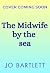 The Midwife by the Sea: A BRAND NEW heartwarming story of community, family bonds and love from MILLION COPY SENSATION Jo Bartlett for 2026!