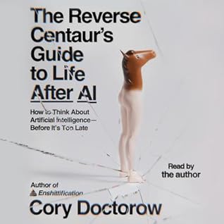 The Reverse Centaur's Guide to Life After AI: How to Think About Artificial Intelligence―Before It's Too Late