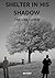 SHELTER IN HIS SHADOW: THE ...