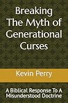 Breaking The Myth of Generational Curses: A Biblical Response To A Misunderstood Doctrine Breaking The Myth of Generational Curses: A Biblical Response To A Misunderstood Doctrine