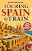 Touring Spain by Train: Ultimate Travel Guide to Spain with Easy Rail Itineraries and Expert Travel Tips (Real Travel Guides)