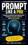 Prompt Like a Pro: The Beginner's Practical Guide to Using AI Smarter