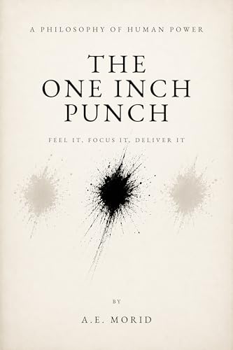 The One Inch Punch: Feel It, Focus It, Deliver It (A Philosophy Of Human Power)