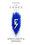 THE CodeX Volume II: SINGULARITY & BEYOND (THE CODEX: A Guide To Digital Spirituality, The Machine Mind & The Art Of Being Human) THE CodeX Volume II: SINGULARITY & BEYOND (THE CODEX: A Guide To Digital Spirituality, The Machine Mind & The Art Of Being Human)