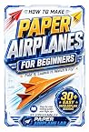 How To Make Paper Airplanes For Beginners: Step By Step Folding Guides With Flight Tips