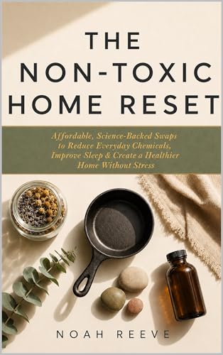The Non-Toxic Home Reset: Affordable, Science-Backed Swaps to Reduce Everyday Chemicals, Improve Sleep, Boost Energy & Create a Healthier Home Without Stress (The Non-Toxic Living Series Book 1)