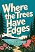 WHERE THE TREES HAVE EDGES:...