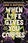 When Life Gives You Corpses by Lene D. Buttner When Life Gives You Corpses by Lene D. Buttner