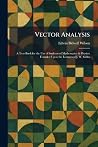 Vector Analysis: A Text-Book for the Use of Students of Mathematics & Physics: Founded Upon the Lectures of J. W. Gibbs Vector Analysis: A Text-Book for the Use of Students of Mathematics & Physics: Founded Upon the Lectures of J. W. Gibbs