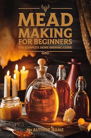 Mead Making for Beginners: The Complete Home Brewing Guide — Craft Traditional Honey Wine, Melomels, Melissas, and Session Meads at Home