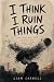 I Think I Ruin Things by Liam Corwell