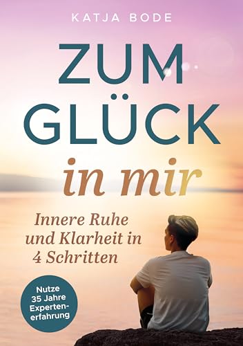 Zum Glück in mir - Innere Ruhe und Klarheit in 4 Schritten! Vom Grübeln zum Glücklichsein: Wie du jederzeit Stress loslässt, entspannt im Alltag wirst und stark durch Krisen gehst (German Edition)