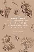 Мифы тюрков. От Златовласой Умай и Урал-батыра до исполина Алпамыша и Пегого Быка (Мифы от и до)
