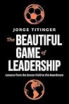 The Beautiful Game of Leadership by Jorge Titinger The Beautiful Game of Leadership by Jorge Titinger