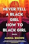 Never Tell a Black Girl How to Black Girl by Amena Brown