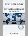 Export Control Workout Book: Building Your Compliance Muscles the Simple Way (Accessible Export Controls Toolkit Series) Export Control Workout Book: Building Your Compliance Muscles the Simple Way (Accessible Export Controls Toolkit Series)
