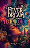 Fever Dream In Technicolor: A Darkly Humorous Short Story Book cover for Fever Dream In Technicolor: A Darkly Humorous Short Story