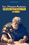 ICH, MARCUS AURELIUS: SELBSTBETRACHTUNGEN FÜR KINDER (Die Ich-Reihe) (German Edition) ICH, MARCUS AURELIUS: SELBSTBETRACHTUNGEN FÜR KINDER (Die Ich-Reihe) (German Edition)