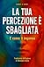 La tua percezione è sbaglia...