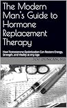 The Modern Man's Guide to Hormone Replacement Therapy: How Testosterone Optimization Can Restore Energy, Strength, and Vitality at Any Age