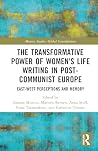 The Transformative Power of Women's Life Writing in Post-Communist Europe: East-West Perceptions and Memory (Memory Studies: Global Constellations)