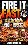Fire It Fast: Quick and Easy Grilling Recipes: 50 Low-Ingredient Meals, Simple Sauces, and Weeknight Grill Plans for Gas and Charcoal
