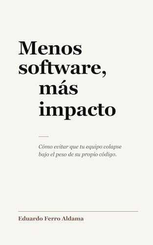 Menos software, más impacto: Cómo evitar que tu equipo colapse bajo el peso de su propio código (Spanish Edition)