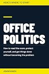 Here's Where to Start: Office Politics: How to read the room, protect yourself, and get things done, without becoming the problem Here's Where to Start: Office Politics: How to read the room, protect yourself, and get things done, without becoming the problem