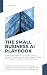 THE SMALL BUSINESS AI PLAYBOOK by A.S. Freeman
