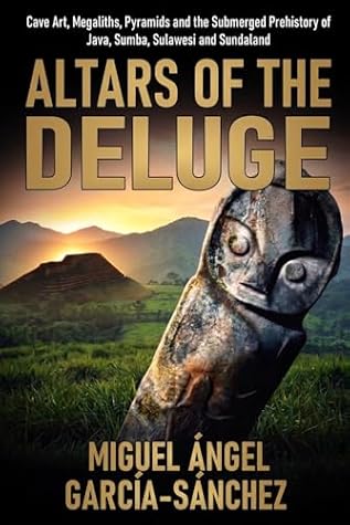 ALTARS OF THE DELUGE: Pyramids, Megaliths, Cave Art, the Submerged Prehistory of Java, Sumba, Sulawesi, and Sundaland, Temples, Rituals, and a Journey Through the Last Living Megalithic Enigmas