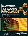 MASTERING AI CODING WITH CLAUDE: Build Real Applications Faster with AI-Assisted Development, Debugging, Automation, and Modern Programming Workflows