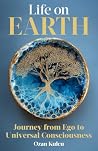 Life on Earth: Journey from Ego to Universal Consciousness Life on Earth: Journey from Ego to Universal Consciousness