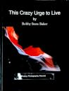 This Crazy Urge to Live by Bobby Steve Baker This Crazy Urge to Live by Bobby Steve Baker