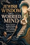 Jewish Wisdom for a Worried Mind: What an Ancient Tradition Teaches About Anxiety, Worry, and Living with Uncertainty