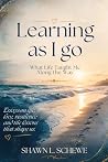 Learning as I Go by Shawn L. Schewe Learning as I Go by Shawn L. Schewe