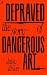 Depraved: The Story of Dangerous Art