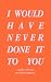 I Would Have Never Done It to You