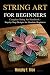 STRING ART FOR BEGINNERS: Complete String Art Handbook - Step-by-Step Designs for Absolute Beginners