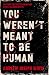 You Weren't Meant to Be Human