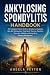 Ankylosing Spondylitis Handbook: The Complete Patient Guide to Symptoms, Diagnosis, HLA-B27, Medications, Pain Relief, Exercise, Nutrition, Flare-Ups, Mobility, and Long-Term Disease Management