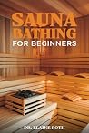 Sauna Bathing for Beginners: How to Use Heat, Steam, and Cold for Stress Relief, Circulation, Deep Sleep, and the Ancient Practice of Whole-Body Wellness at Home Sauna Bathing for Beginners: How to Use Heat, Steam, and Cold for Stress Relief, Circulation, Deep Sleep, and the Ancient Practice of Whole-Body Wellness at Home