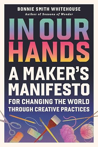 In Our Hands: A Maker's Manifesto for Changing the World Through Creative Practices