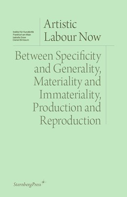 Artistic Labour Now: Between Specificity and Generality, Materiality and Immateriality, Production and Reproduction (Sternberg Press / Institut für Kunstkritik series)