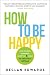 How To Be Happy: Stop Chasing Happiness, Learn the 5 Skills to Create It Instead