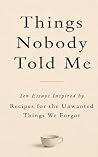 Things Nobody Told Me: Ten Essays Inspired by Recipes for the Unwanted Things We Forgot