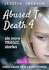 Abused to Death 4: Six More Children Murdered By Their Caregivers (Abused to Death #4)