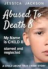 Abused To Death 8 – My Name is Child B: A Child Abuse True Crime Biography