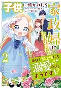 子供に懐かれたら家政婦になりました。あれ？騎士様にも溺愛されてるようです!? 2