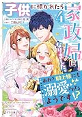 子供に懐かれたら家政婦になりました。あれ？騎士様にも溺愛されてるようです!? 4