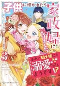 子供に懐かれたら家政婦になりました。あれ？騎士様にも溺愛されてるようです!? 3